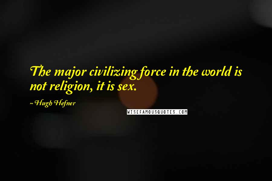 Hugh Hefner Quotes: The major civilizing force in the world is not religion, it is sex.