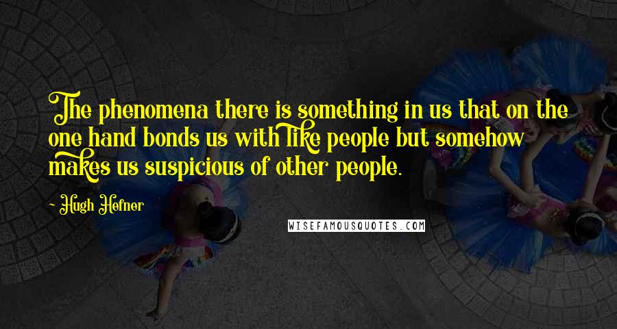 Hugh Hefner Quotes: The phenomena there is something in us that on the one hand bonds us with like people but somehow makes us suspicious of other people.