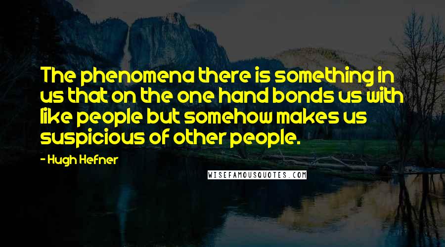 Hugh Hefner Quotes: The phenomena there is something in us that on the one hand bonds us with like people but somehow makes us suspicious of other people.