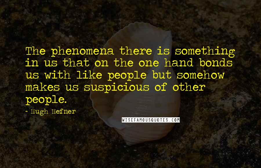 Hugh Hefner Quotes: The phenomena there is something in us that on the one hand bonds us with like people but somehow makes us suspicious of other people.