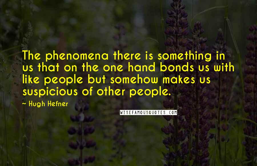 Hugh Hefner Quotes: The phenomena there is something in us that on the one hand bonds us with like people but somehow makes us suspicious of other people.