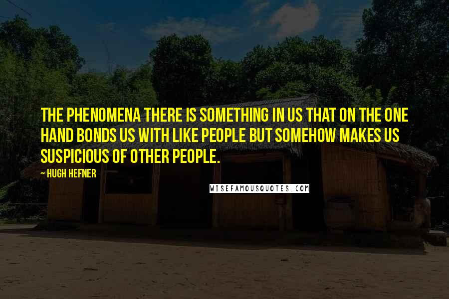 Hugh Hefner Quotes: The phenomena there is something in us that on the one hand bonds us with like people but somehow makes us suspicious of other people.