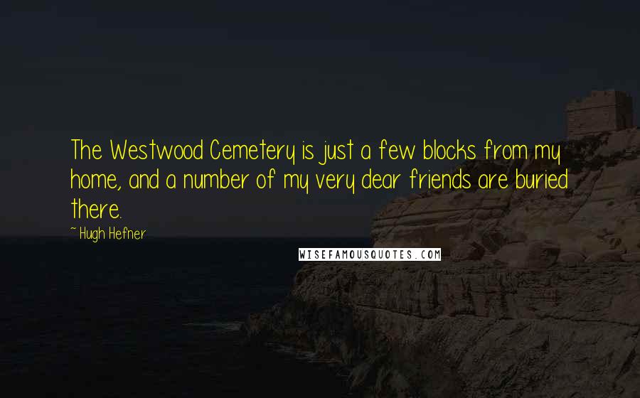 Hugh Hefner Quotes: The Westwood Cemetery is just a few blocks from my home, and a number of my very dear friends are buried there.