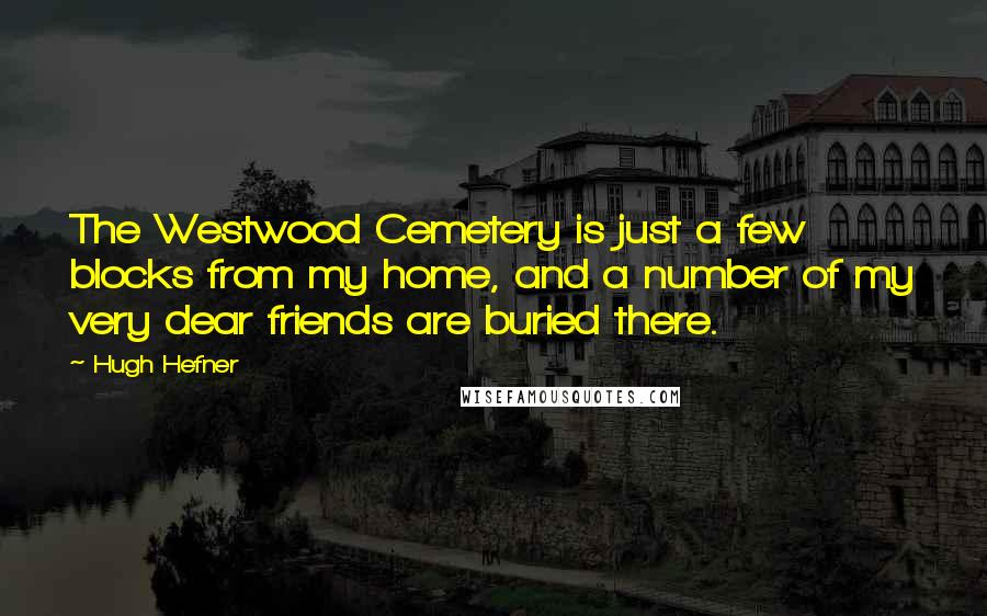 Hugh Hefner Quotes: The Westwood Cemetery is just a few blocks from my home, and a number of my very dear friends are buried there.