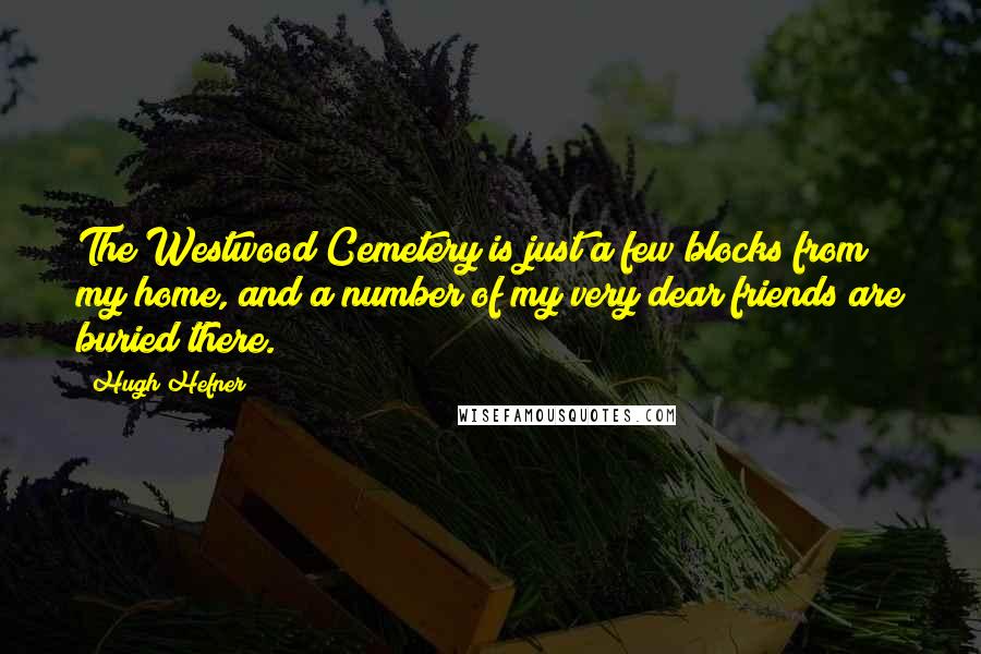 Hugh Hefner Quotes: The Westwood Cemetery is just a few blocks from my home, and a number of my very dear friends are buried there.