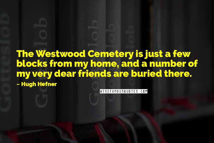 Hugh Hefner Quotes: The Westwood Cemetery is just a few blocks from my home, and a number of my very dear friends are buried there.