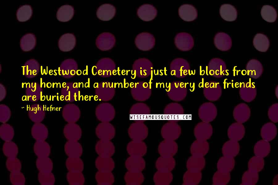 Hugh Hefner Quotes: The Westwood Cemetery is just a few blocks from my home, and a number of my very dear friends are buried there.
