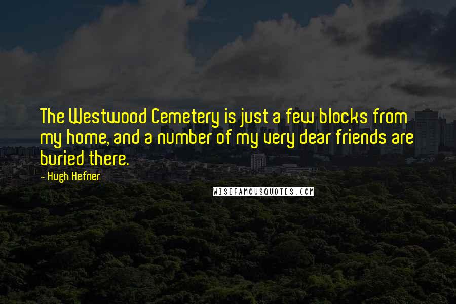 Hugh Hefner Quotes: The Westwood Cemetery is just a few blocks from my home, and a number of my very dear friends are buried there.