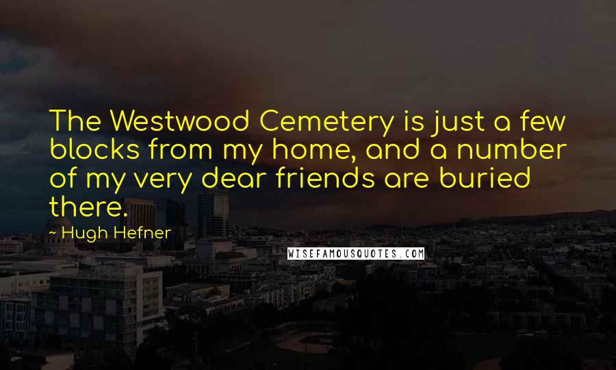 Hugh Hefner Quotes: The Westwood Cemetery is just a few blocks from my home, and a number of my very dear friends are buried there.