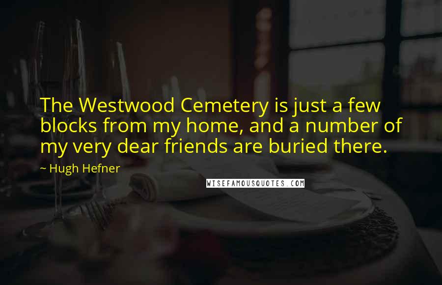 Hugh Hefner Quotes: The Westwood Cemetery is just a few blocks from my home, and a number of my very dear friends are buried there.