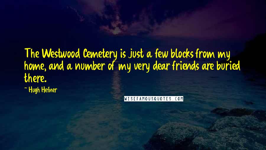 Hugh Hefner Quotes: The Westwood Cemetery is just a few blocks from my home, and a number of my very dear friends are buried there.