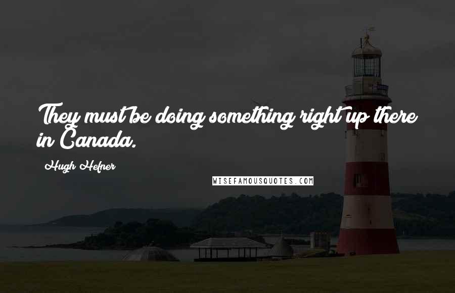 Hugh Hefner Quotes: They must be doing something right up there in Canada.