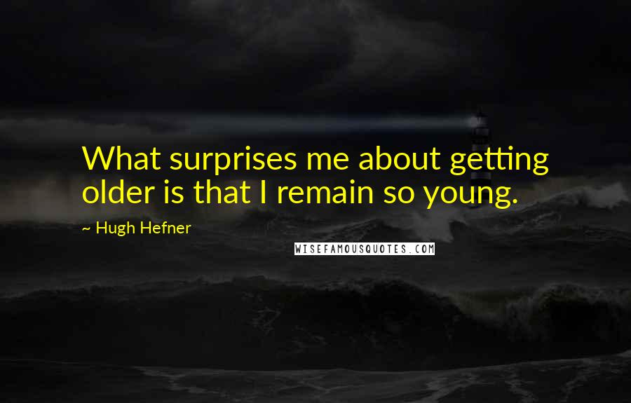 Hugh Hefner Quotes: What surprises me about getting older is that I remain so young.