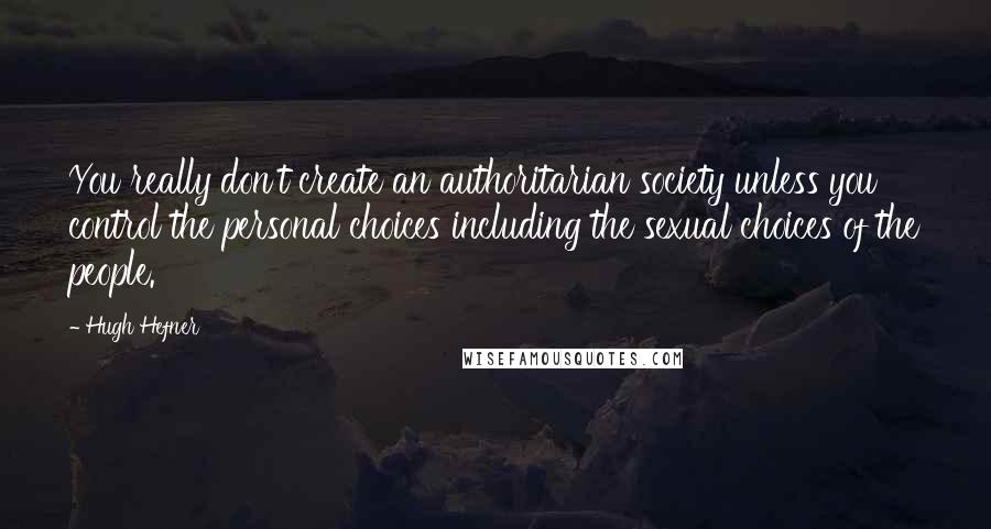 Hugh Hefner Quotes: You really don't create an authoritarian society unless you control the personal choices including the sexual choices of the people.