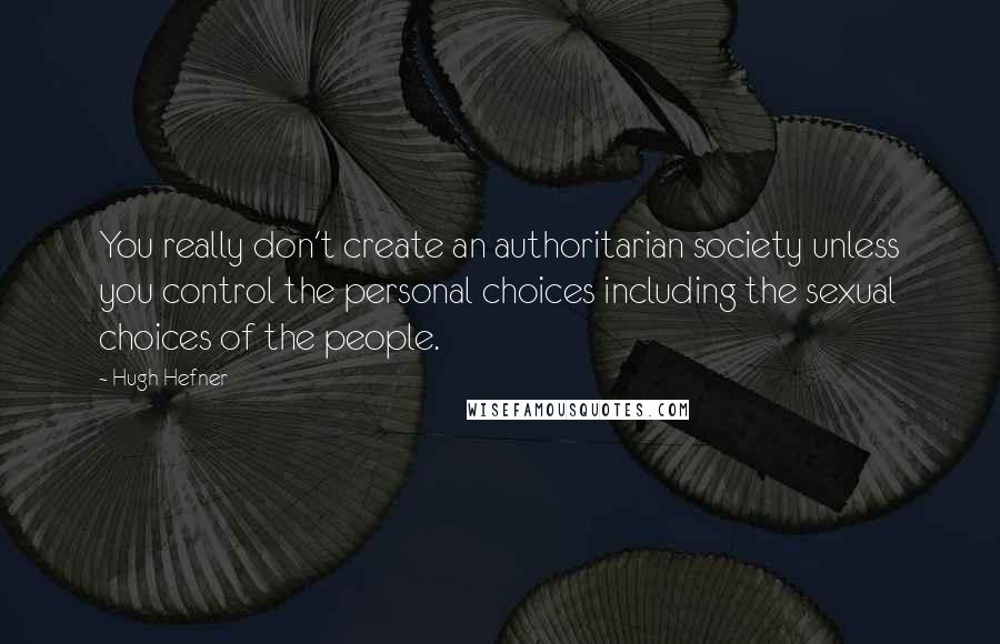 Hugh Hefner Quotes: You really don't create an authoritarian society unless you control the personal choices including the sexual choices of the people.