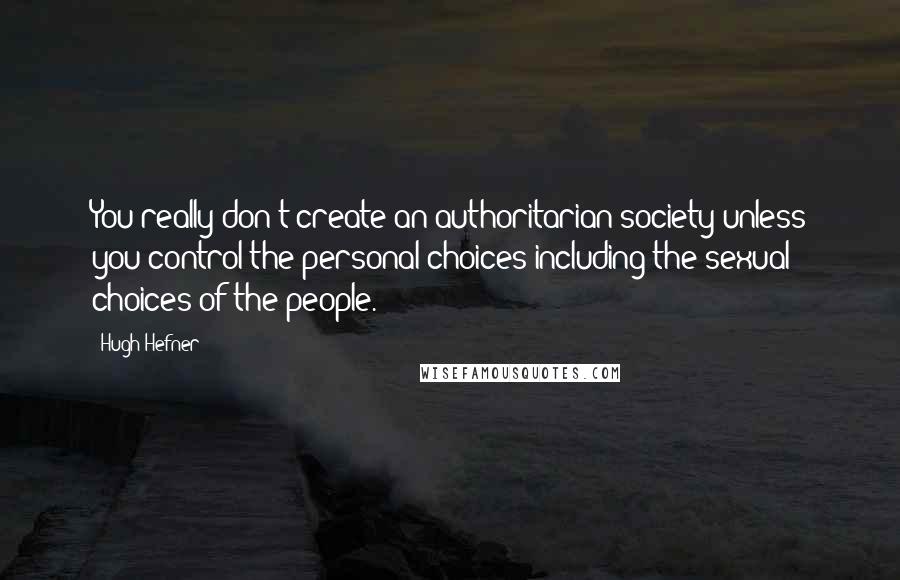 Hugh Hefner Quotes: You really don't create an authoritarian society unless you control the personal choices including the sexual choices of the people.