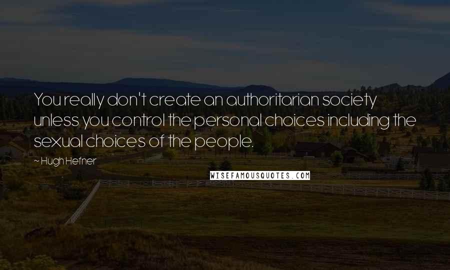 Hugh Hefner Quotes: You really don't create an authoritarian society unless you control the personal choices including the sexual choices of the people.