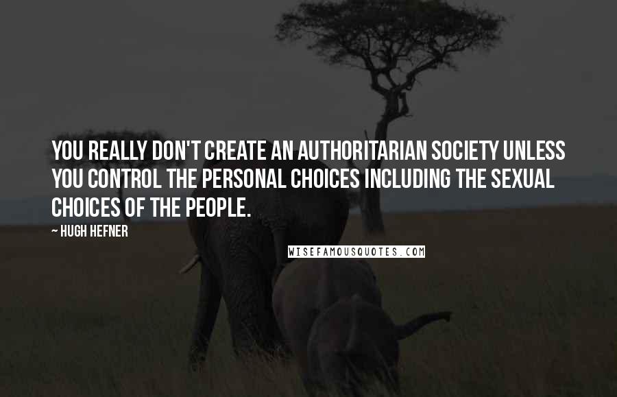 Hugh Hefner Quotes: You really don't create an authoritarian society unless you control the personal choices including the sexual choices of the people.