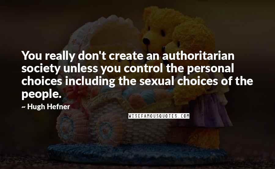 Hugh Hefner Quotes: You really don't create an authoritarian society unless you control the personal choices including the sexual choices of the people.