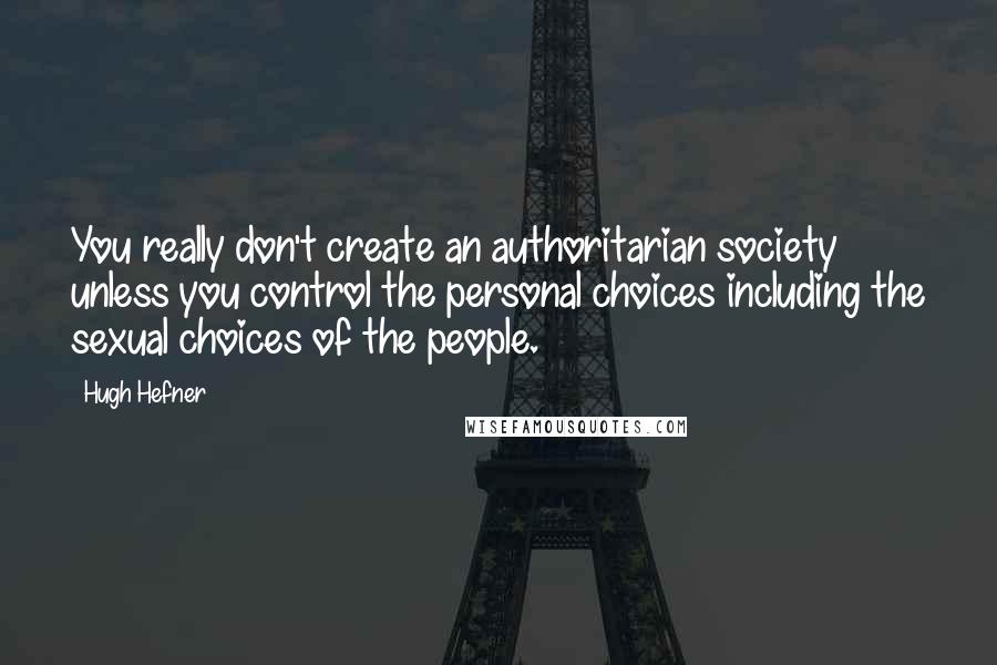 Hugh Hefner Quotes: You really don't create an authoritarian society unless you control the personal choices including the sexual choices of the people.