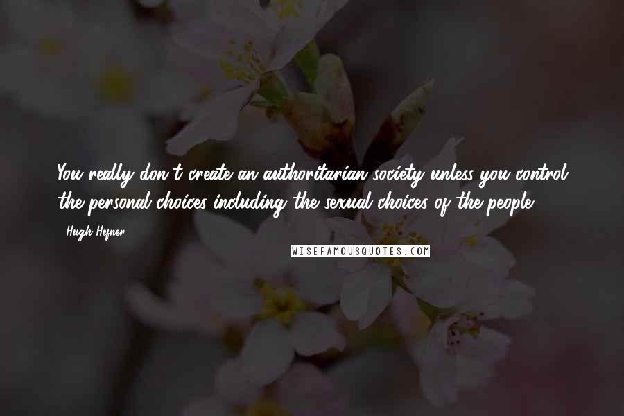 Hugh Hefner Quotes: You really don't create an authoritarian society unless you control the personal choices including the sexual choices of the people.