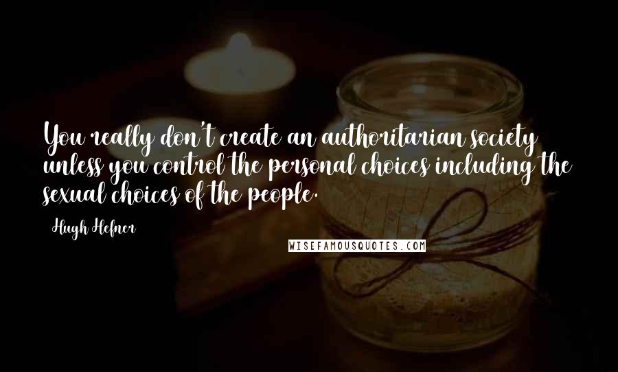 Hugh Hefner Quotes: You really don't create an authoritarian society unless you control the personal choices including the sexual choices of the people.