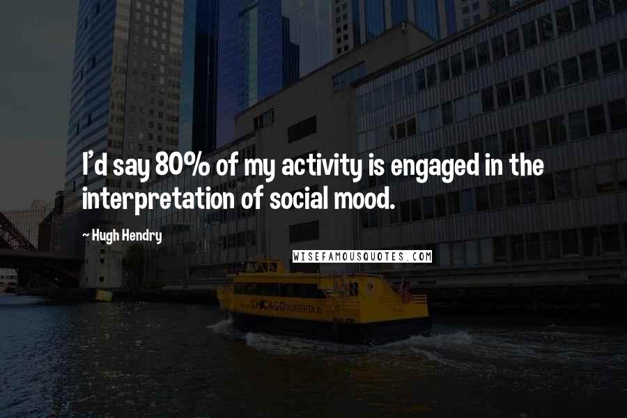 Hugh Hendry Quotes: I'd say 80% of my activity is engaged in the interpretation of social mood.