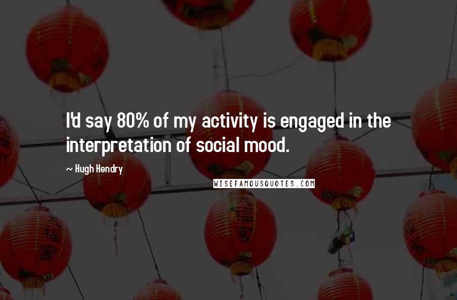 Hugh Hendry Quotes: I'd say 80% of my activity is engaged in the interpretation of social mood.