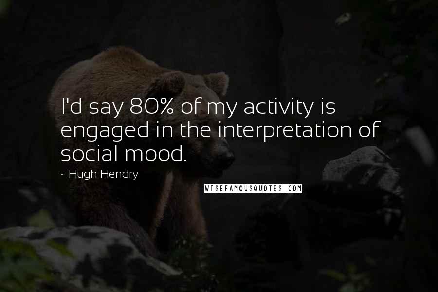 Hugh Hendry Quotes: I'd say 80% of my activity is engaged in the interpretation of social mood.