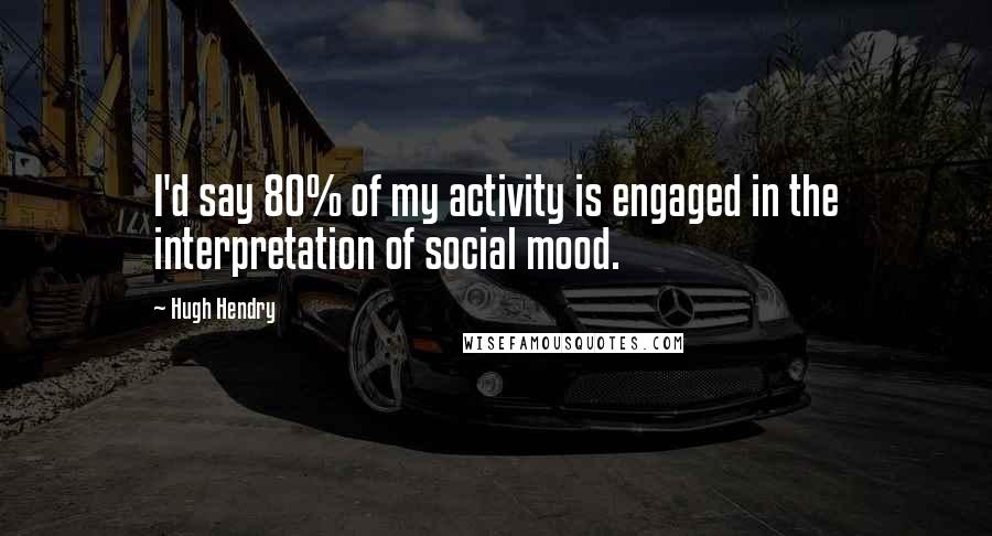 Hugh Hendry Quotes: I'd say 80% of my activity is engaged in the interpretation of social mood.