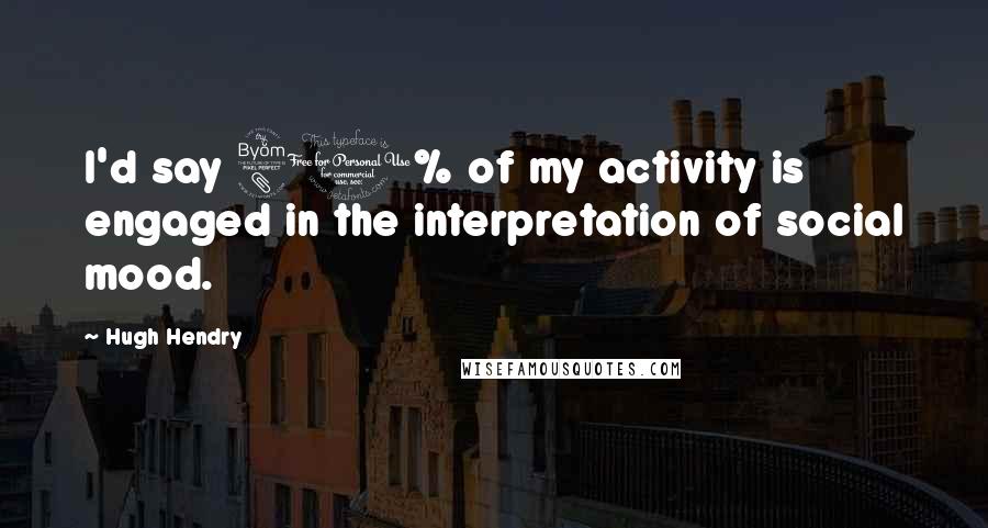 Hugh Hendry Quotes: I'd say 80% of my activity is engaged in the interpretation of social mood.