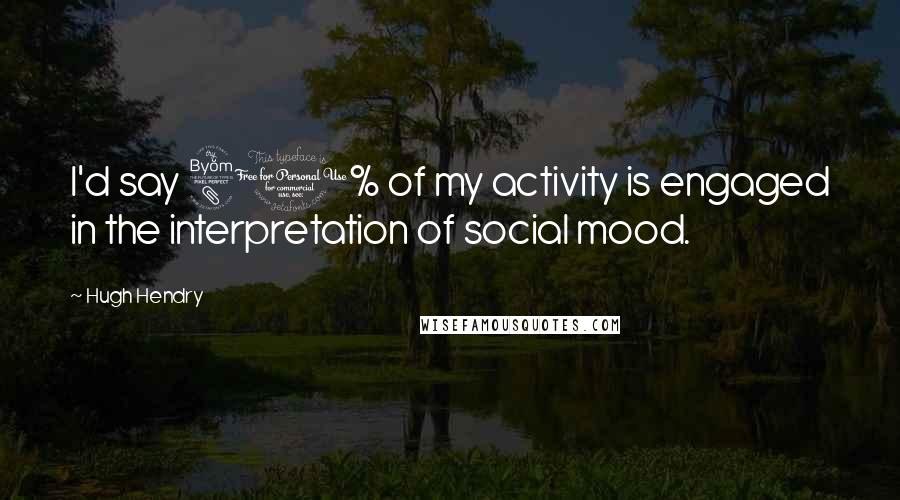 Hugh Hendry Quotes: I'd say 80% of my activity is engaged in the interpretation of social mood.