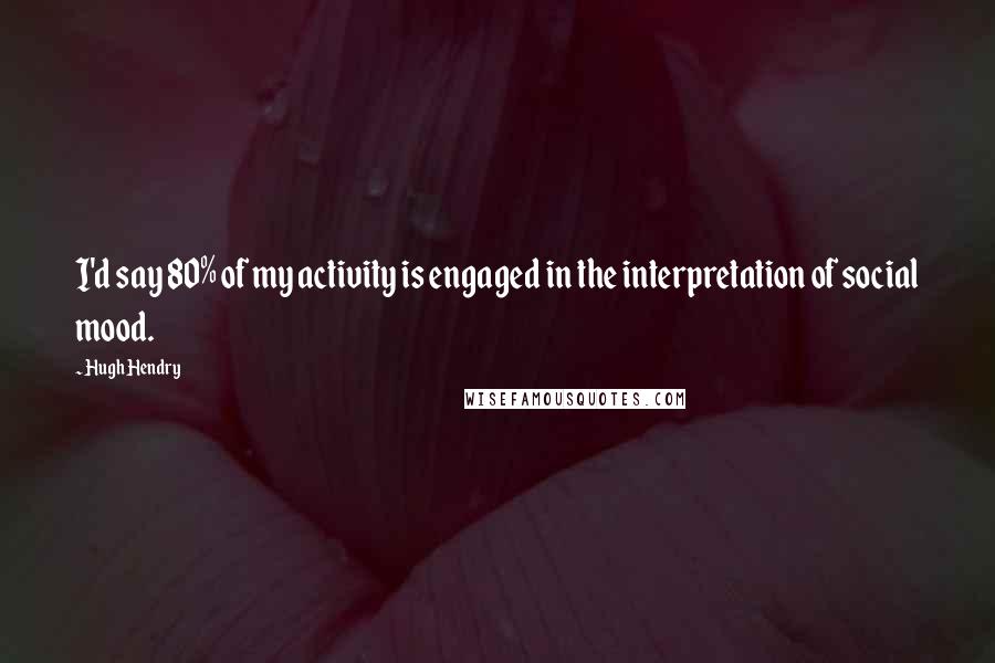 Hugh Hendry Quotes: I'd say 80% of my activity is engaged in the interpretation of social mood.