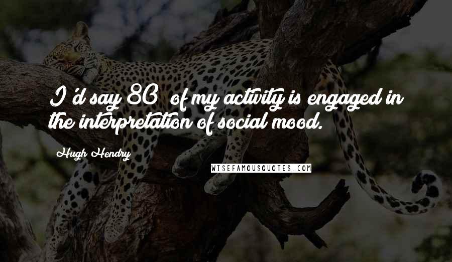 Hugh Hendry Quotes: I'd say 80% of my activity is engaged in the interpretation of social mood.