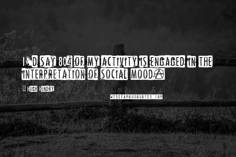 Hugh Hendry Quotes: I'd say 80% of my activity is engaged in the interpretation of social mood.