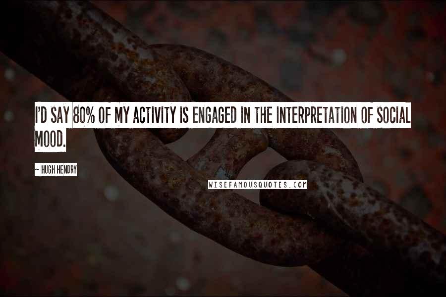 Hugh Hendry Quotes: I'd say 80% of my activity is engaged in the interpretation of social mood.