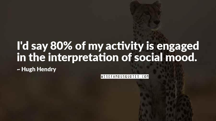 Hugh Hendry Quotes: I'd say 80% of my activity is engaged in the interpretation of social mood.