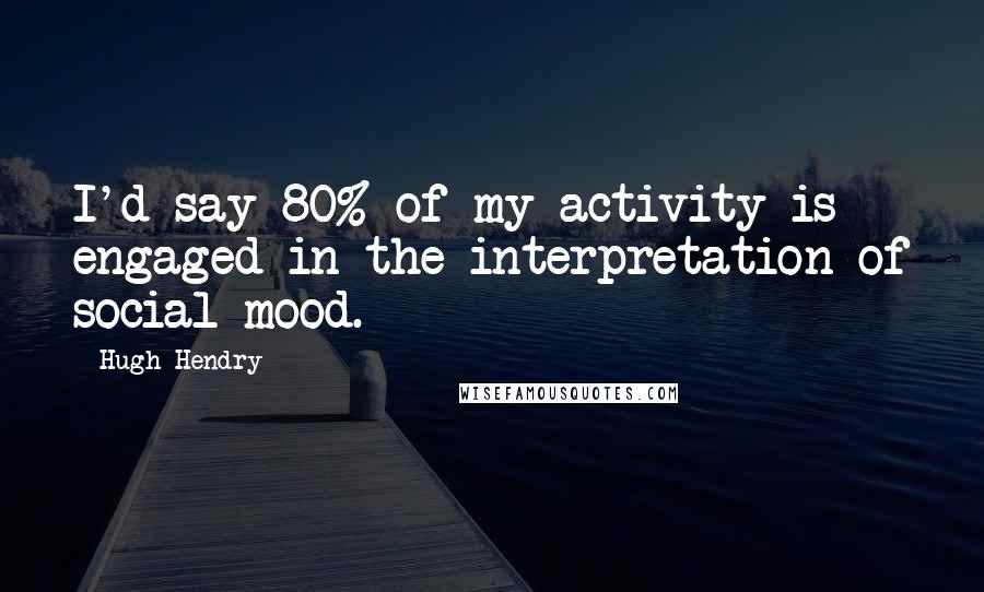 Hugh Hendry Quotes: I'd say 80% of my activity is engaged in the interpretation of social mood.