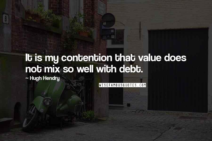 Hugh Hendry Quotes: It is my contention that value does not mix so well with debt.