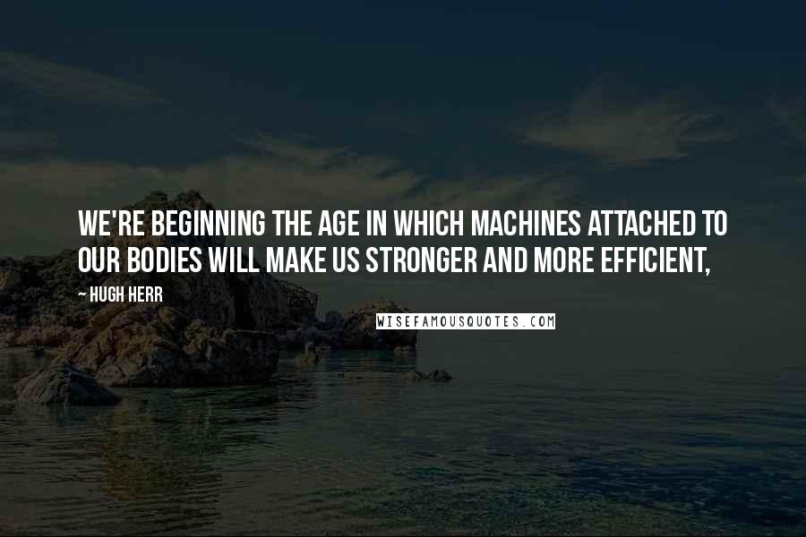 Hugh Herr Quotes: We're beginning the age in which machines attached to our bodies will make us stronger and more efficient,