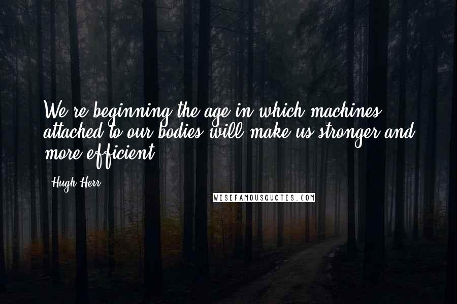 Hugh Herr Quotes: We're beginning the age in which machines attached to our bodies will make us stronger and more efficient,