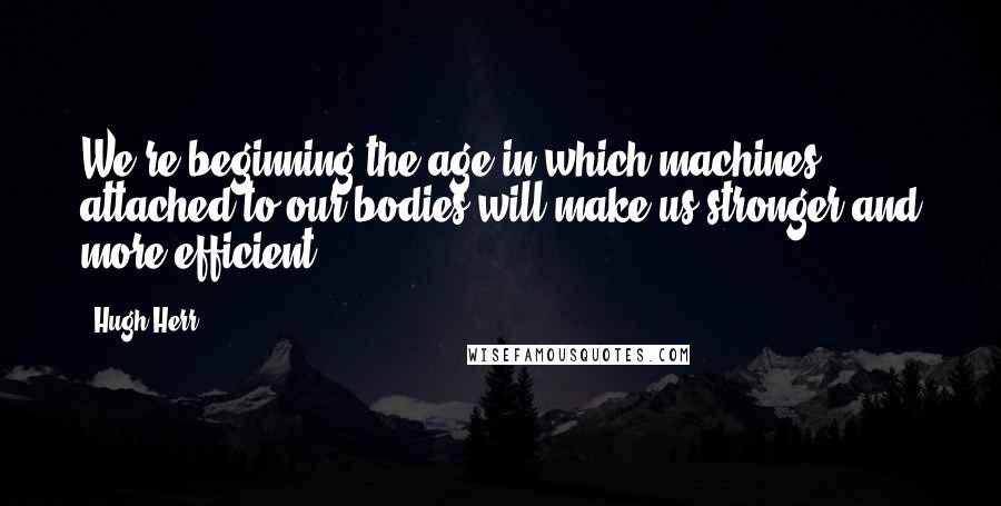 Hugh Herr Quotes: We're beginning the age in which machines attached to our bodies will make us stronger and more efficient,