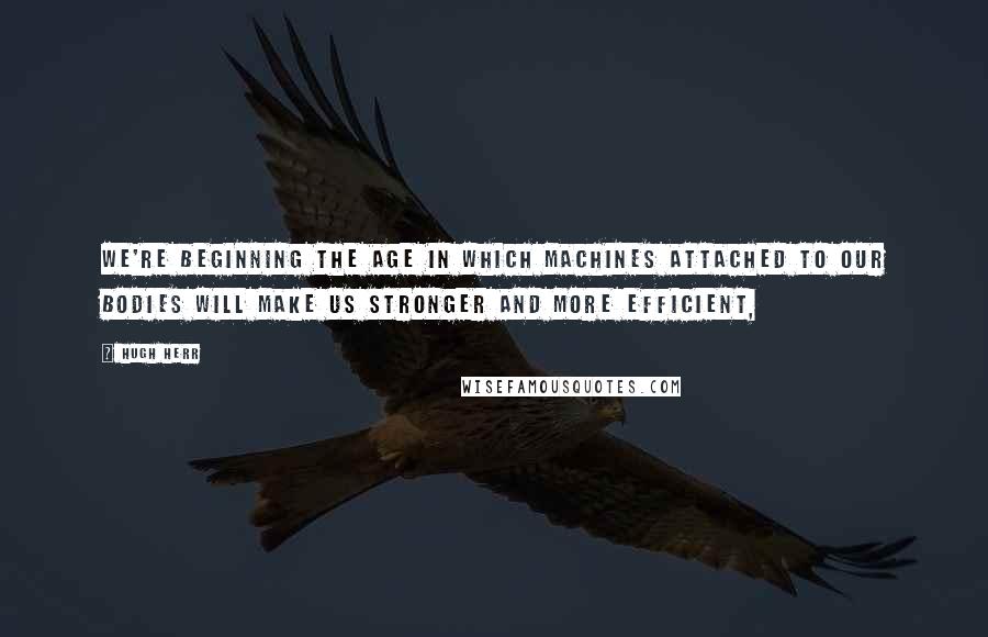 Hugh Herr Quotes: We're beginning the age in which machines attached to our bodies will make us stronger and more efficient,