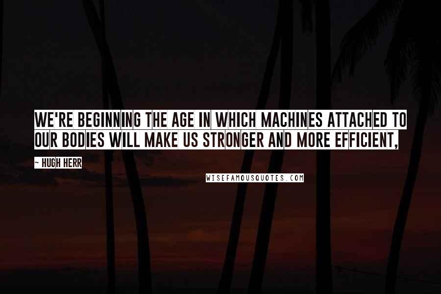 Hugh Herr Quotes: We're beginning the age in which machines attached to our bodies will make us stronger and more efficient,