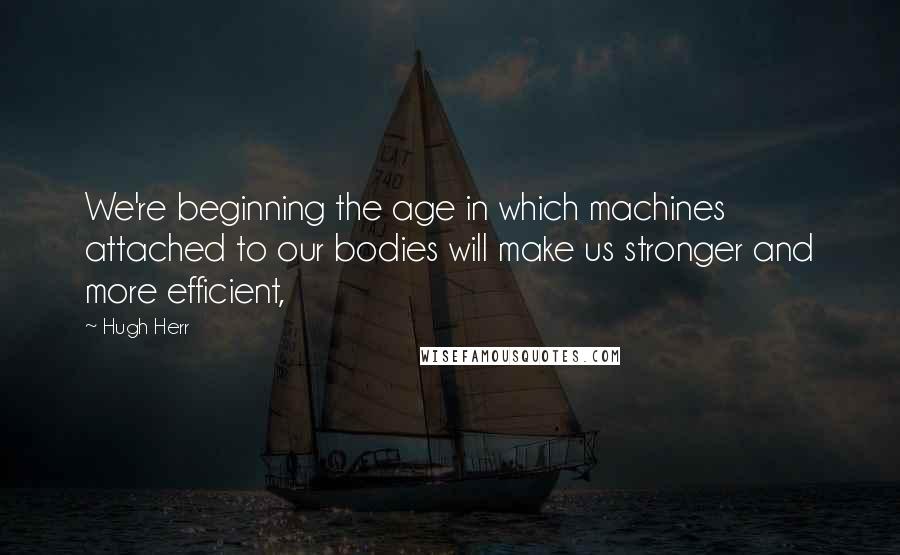 Hugh Herr Quotes: We're beginning the age in which machines attached to our bodies will make us stronger and more efficient,