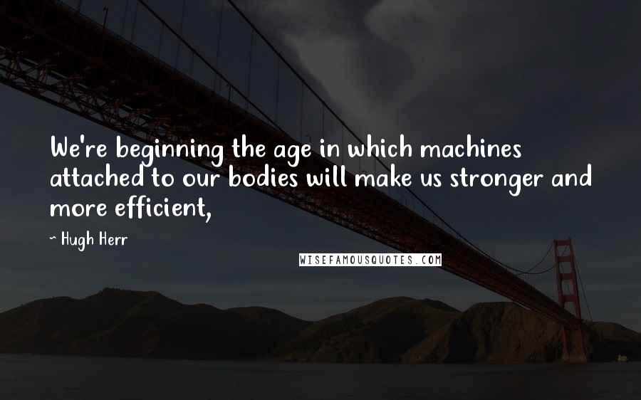 Hugh Herr Quotes: We're beginning the age in which machines attached to our bodies will make us stronger and more efficient,