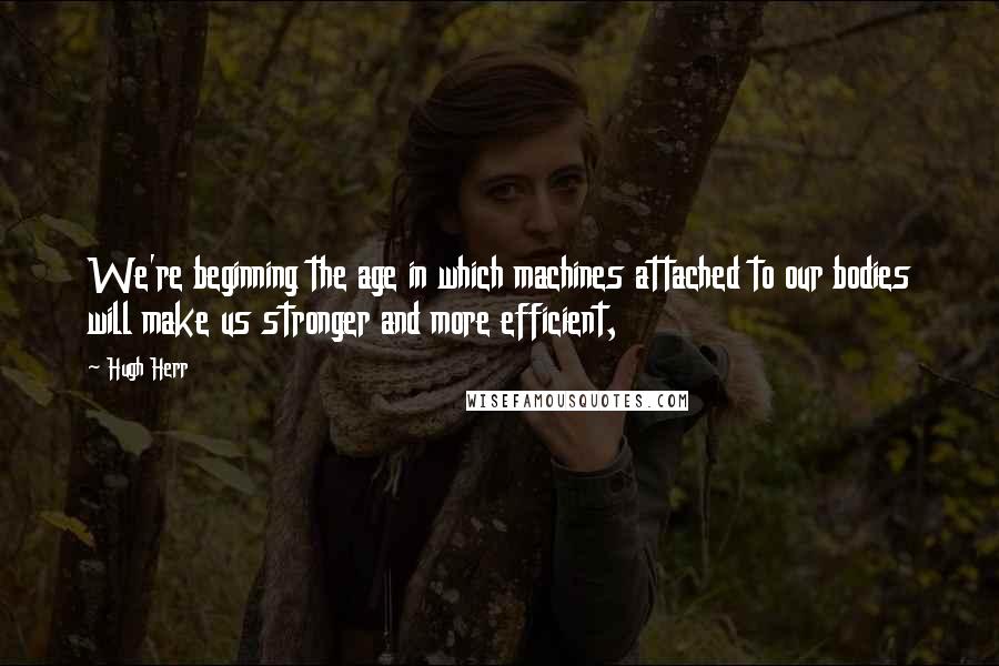 Hugh Herr Quotes: We're beginning the age in which machines attached to our bodies will make us stronger and more efficient,