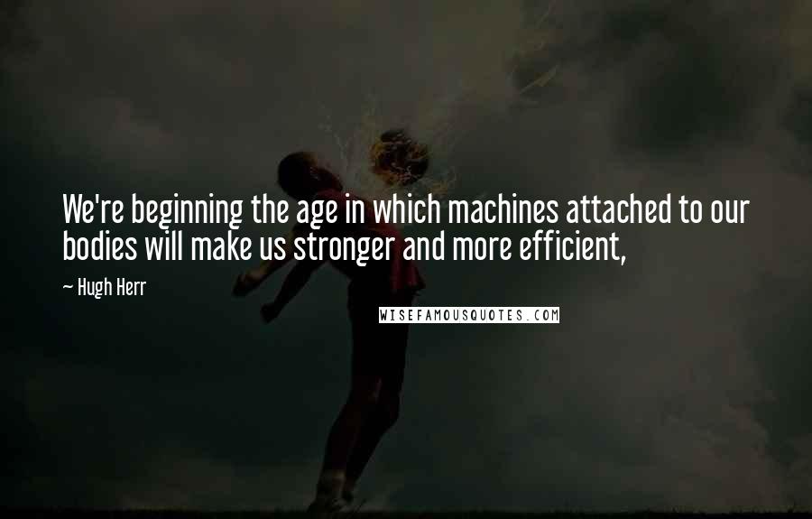 Hugh Herr Quotes: We're beginning the age in which machines attached to our bodies will make us stronger and more efficient,