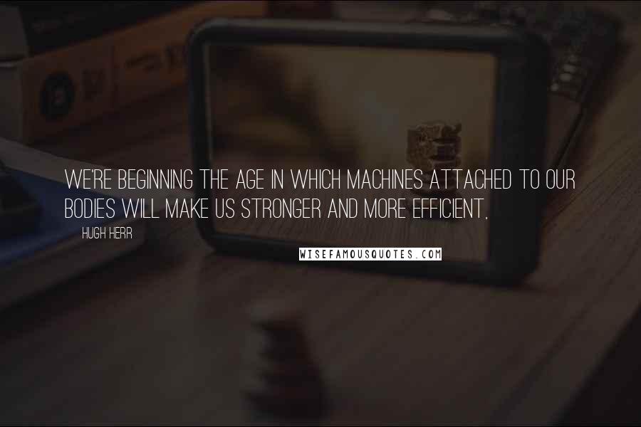 Hugh Herr Quotes: We're beginning the age in which machines attached to our bodies will make us stronger and more efficient,