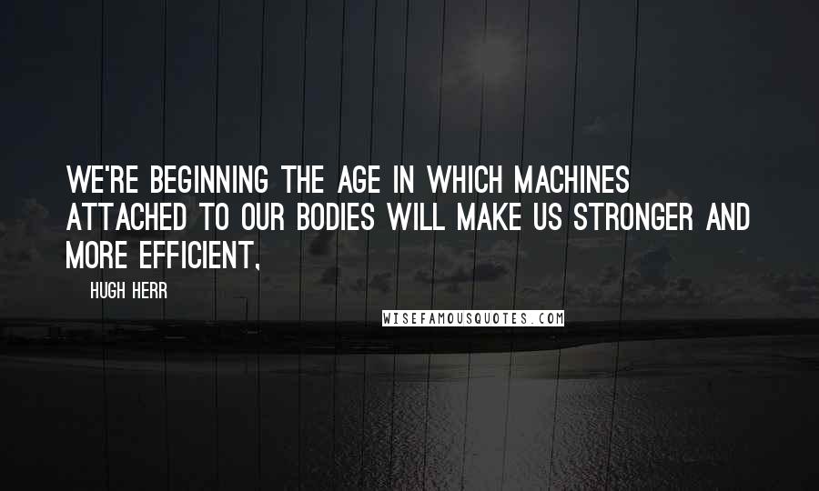 Hugh Herr Quotes: We're beginning the age in which machines attached to our bodies will make us stronger and more efficient,